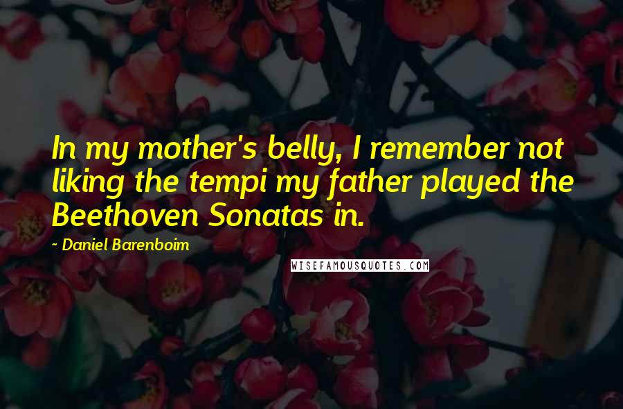 Daniel Barenboim Quotes: In my mother's belly, I remember not liking the tempi my father played the Beethoven Sonatas in.