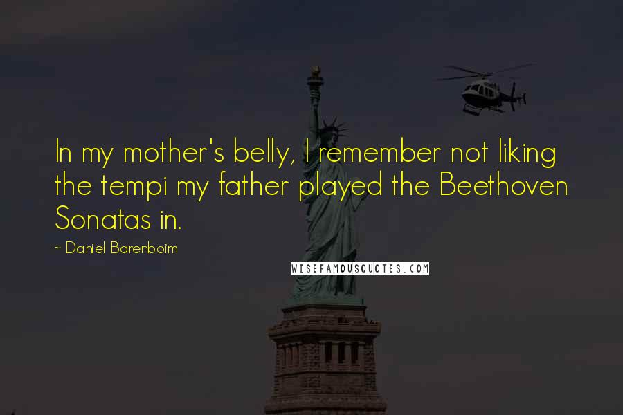 Daniel Barenboim Quotes: In my mother's belly, I remember not liking the tempi my father played the Beethoven Sonatas in.