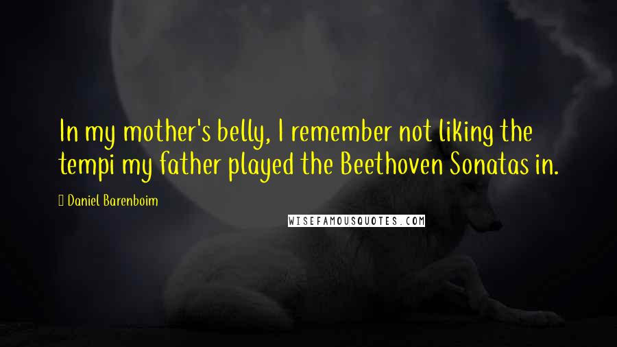 Daniel Barenboim Quotes: In my mother's belly, I remember not liking the tempi my father played the Beethoven Sonatas in.