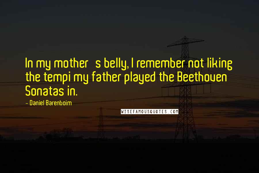 Daniel Barenboim Quotes: In my mother's belly, I remember not liking the tempi my father played the Beethoven Sonatas in.