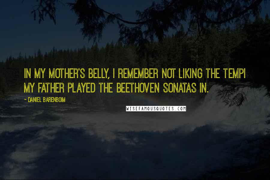 Daniel Barenboim Quotes: In my mother's belly, I remember not liking the tempi my father played the Beethoven Sonatas in.