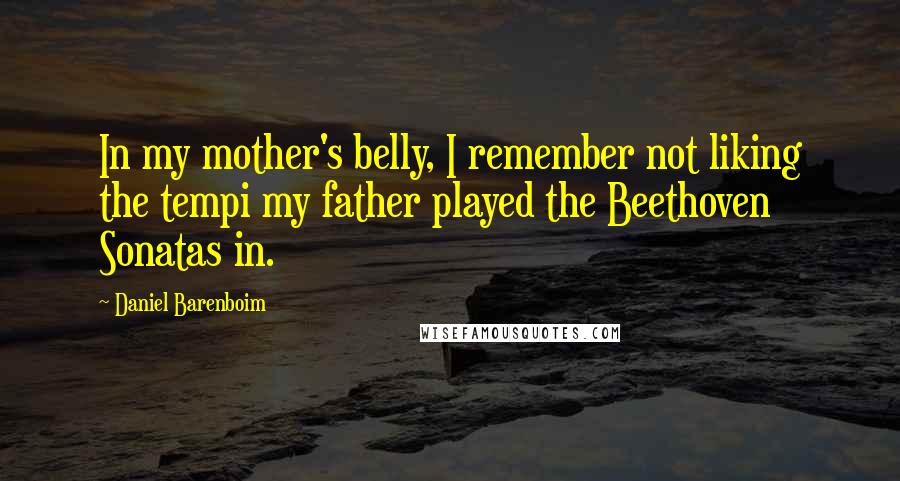 Daniel Barenboim Quotes: In my mother's belly, I remember not liking the tempi my father played the Beethoven Sonatas in.