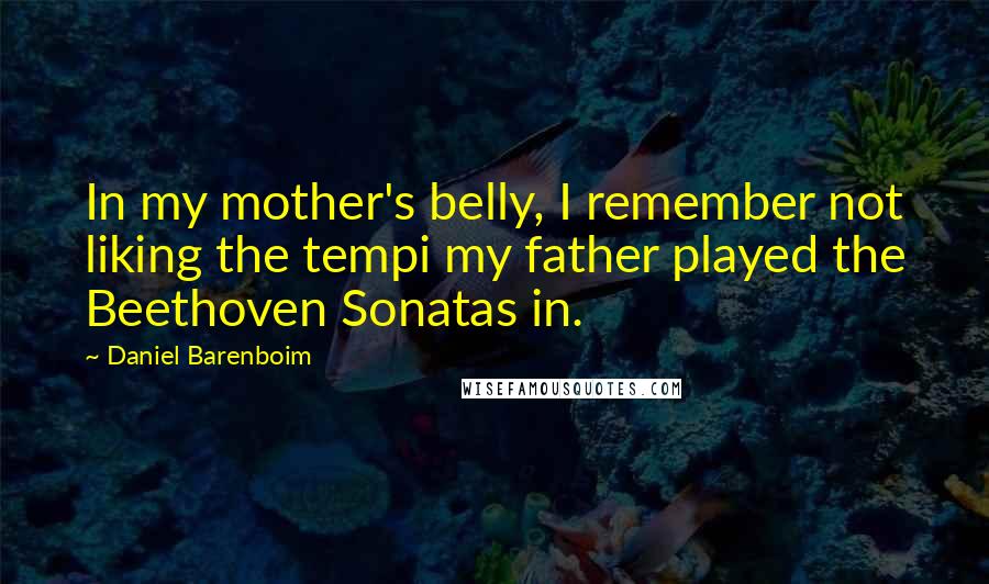 Daniel Barenboim Quotes: In my mother's belly, I remember not liking the tempi my father played the Beethoven Sonatas in.