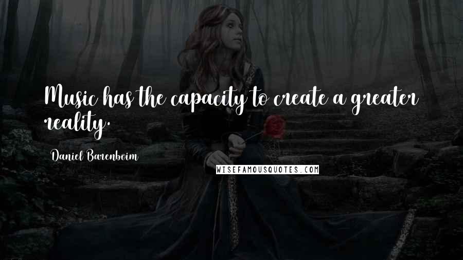 Daniel Barenboim Quotes: Music has the capacity to create a greater reality.