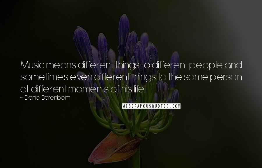 Daniel Barenboim Quotes: Music means different things to different people and sometimes even different things to the same person at different moments of his life.