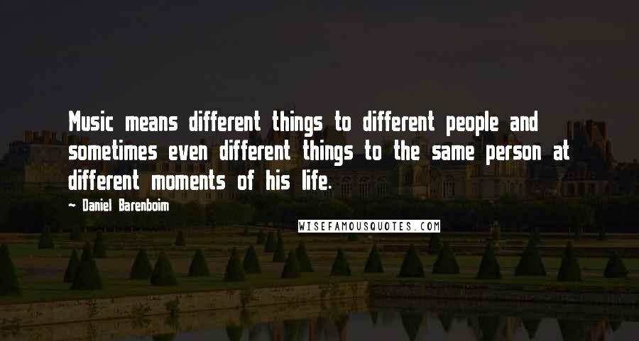 Daniel Barenboim Quotes: Music means different things to different people and sometimes even different things to the same person at different moments of his life.