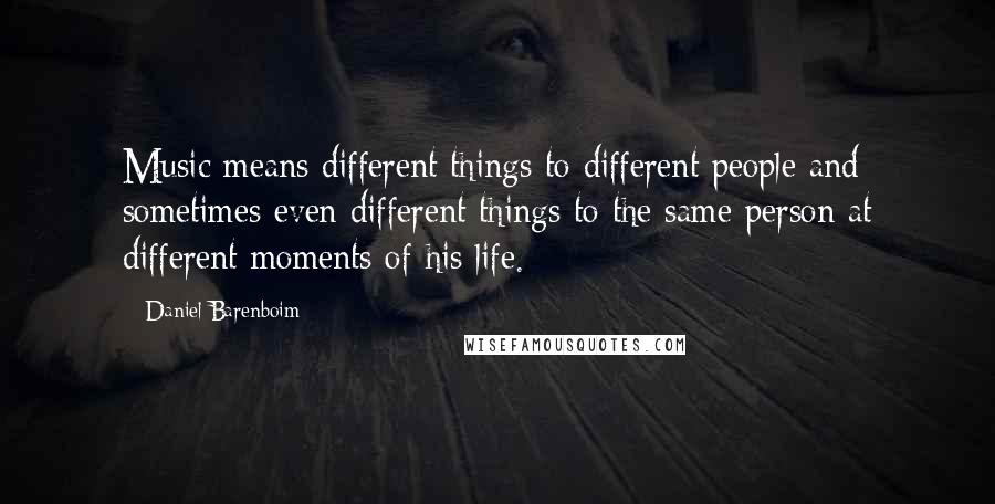 Daniel Barenboim Quotes: Music means different things to different people and sometimes even different things to the same person at different moments of his life.