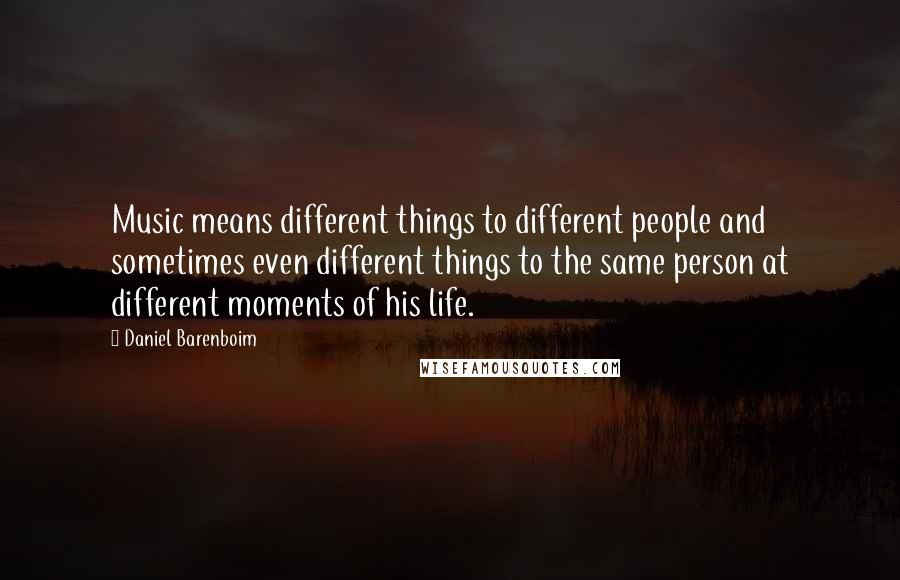 Daniel Barenboim Quotes: Music means different things to different people and sometimes even different things to the same person at different moments of his life.