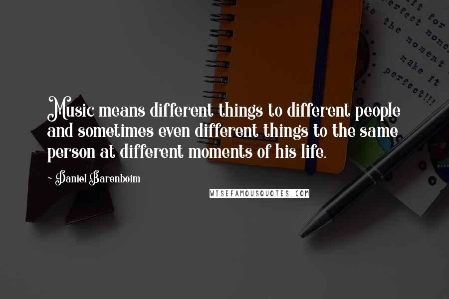 Daniel Barenboim Quotes: Music means different things to different people and sometimes even different things to the same person at different moments of his life.