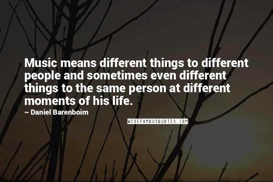 Daniel Barenboim Quotes: Music means different things to different people and sometimes even different things to the same person at different moments of his life.