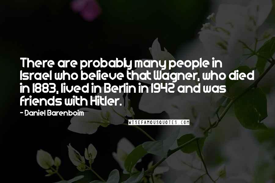 Daniel Barenboim Quotes: There are probably many people in Israel who believe that Wagner, who died in 1883, lived in Berlin in 1942 and was friends with Hitler.