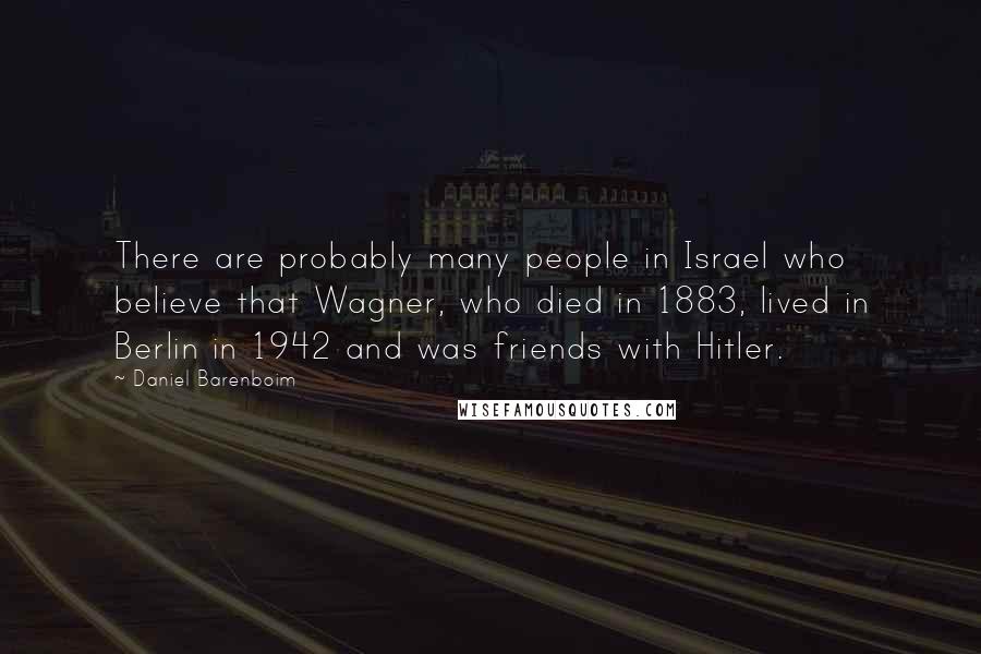 Daniel Barenboim Quotes: There are probably many people in Israel who believe that Wagner, who died in 1883, lived in Berlin in 1942 and was friends with Hitler.