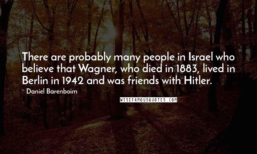 Daniel Barenboim Quotes: There are probably many people in Israel who believe that Wagner, who died in 1883, lived in Berlin in 1942 and was friends with Hitler.