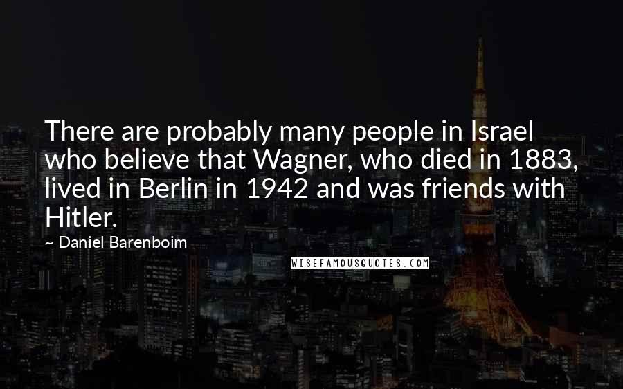 Daniel Barenboim Quotes: There are probably many people in Israel who believe that Wagner, who died in 1883, lived in Berlin in 1942 and was friends with Hitler.