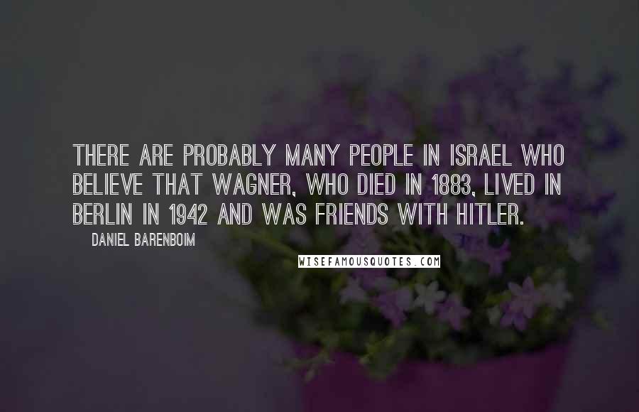 Daniel Barenboim Quotes: There are probably many people in Israel who believe that Wagner, who died in 1883, lived in Berlin in 1942 and was friends with Hitler.