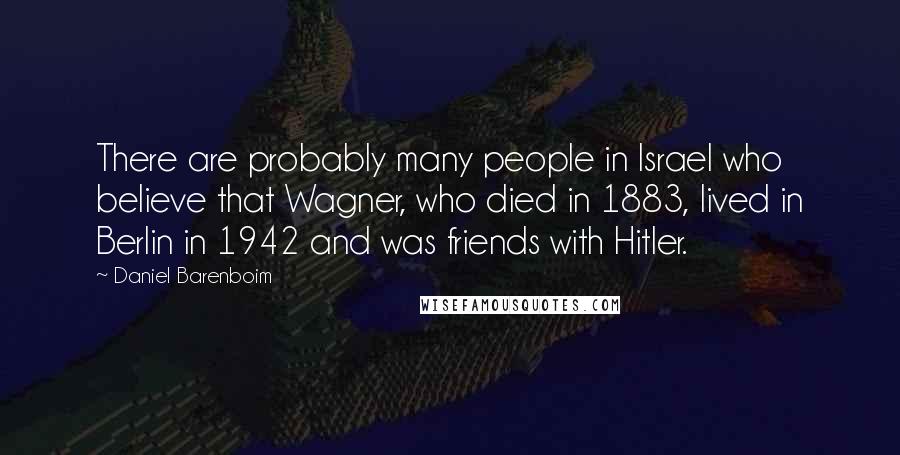 Daniel Barenboim Quotes: There are probably many people in Israel who believe that Wagner, who died in 1883, lived in Berlin in 1942 and was friends with Hitler.