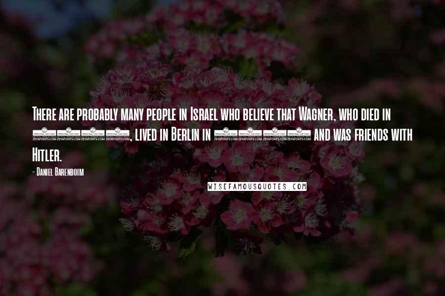 Daniel Barenboim Quotes: There are probably many people in Israel who believe that Wagner, who died in 1883, lived in Berlin in 1942 and was friends with Hitler.