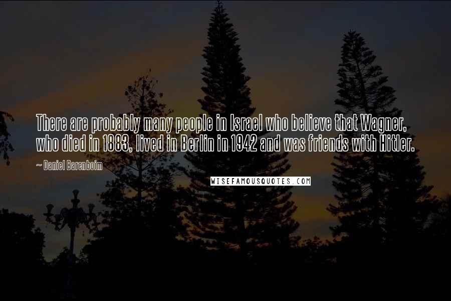 Daniel Barenboim Quotes: There are probably many people in Israel who believe that Wagner, who died in 1883, lived in Berlin in 1942 and was friends with Hitler.