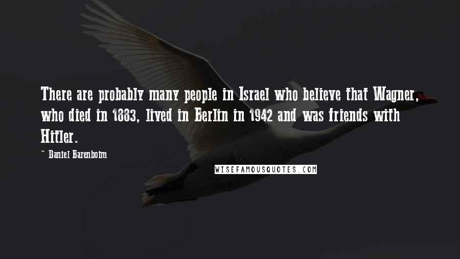 Daniel Barenboim Quotes: There are probably many people in Israel who believe that Wagner, who died in 1883, lived in Berlin in 1942 and was friends with Hitler.