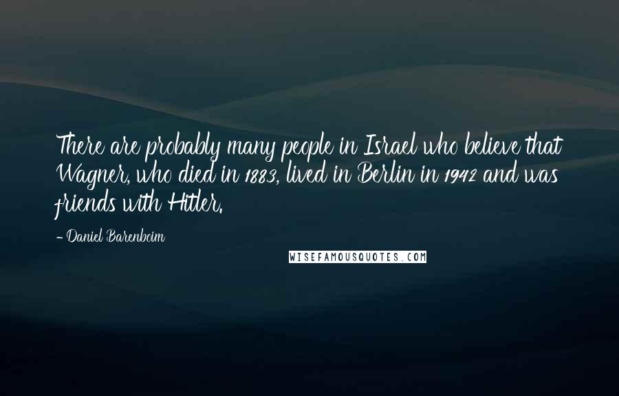 Daniel Barenboim Quotes: There are probably many people in Israel who believe that Wagner, who died in 1883, lived in Berlin in 1942 and was friends with Hitler.