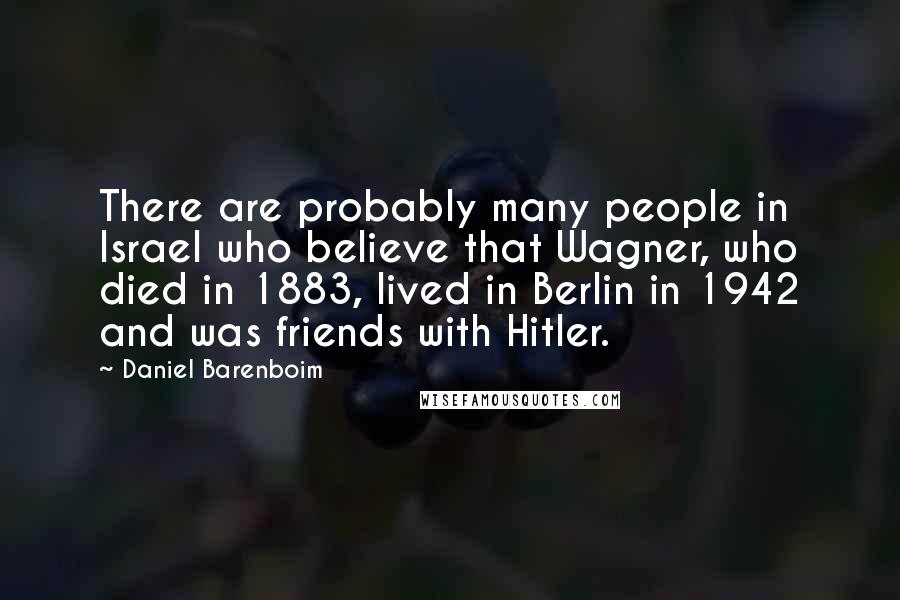 Daniel Barenboim Quotes: There are probably many people in Israel who believe that Wagner, who died in 1883, lived in Berlin in 1942 and was friends with Hitler.