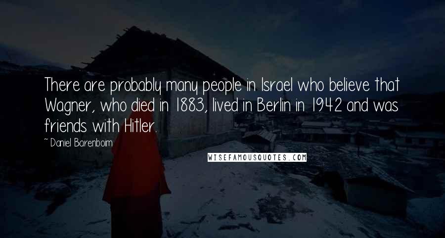 Daniel Barenboim Quotes: There are probably many people in Israel who believe that Wagner, who died in 1883, lived in Berlin in 1942 and was friends with Hitler.