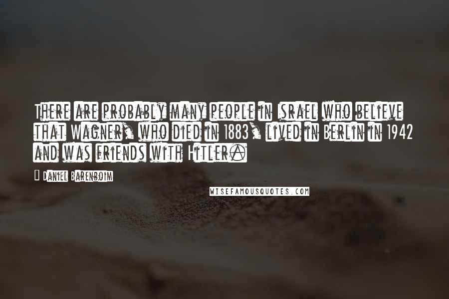 Daniel Barenboim Quotes: There are probably many people in Israel who believe that Wagner, who died in 1883, lived in Berlin in 1942 and was friends with Hitler.