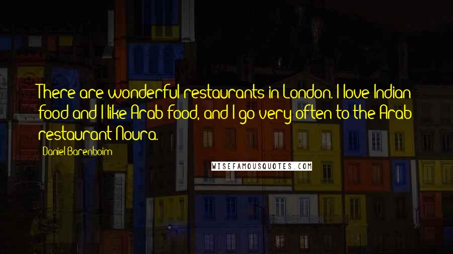 Daniel Barenboim Quotes: There are wonderful restaurants in London. I love Indian food and I like Arab food, and I go very often to the Arab restaurant Noura.