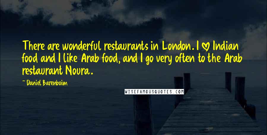 Daniel Barenboim Quotes: There are wonderful restaurants in London. I love Indian food and I like Arab food, and I go very often to the Arab restaurant Noura.