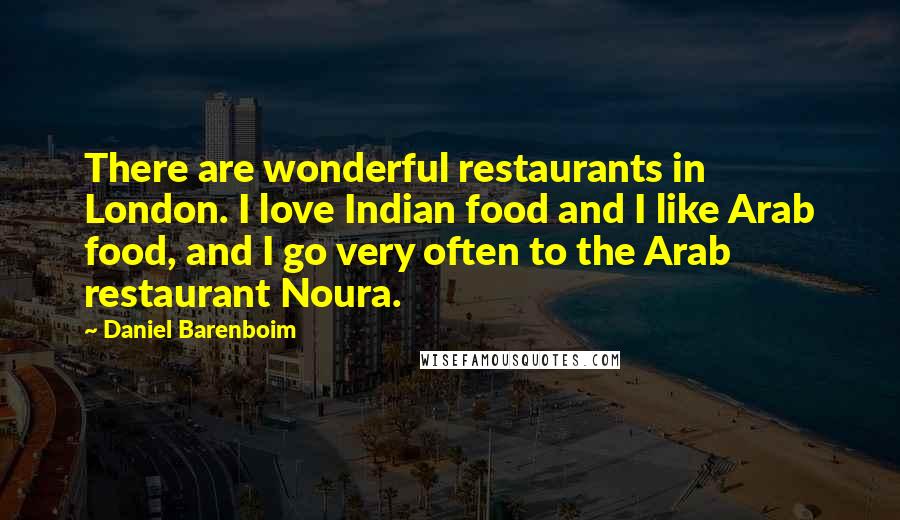 Daniel Barenboim Quotes: There are wonderful restaurants in London. I love Indian food and I like Arab food, and I go very often to the Arab restaurant Noura.