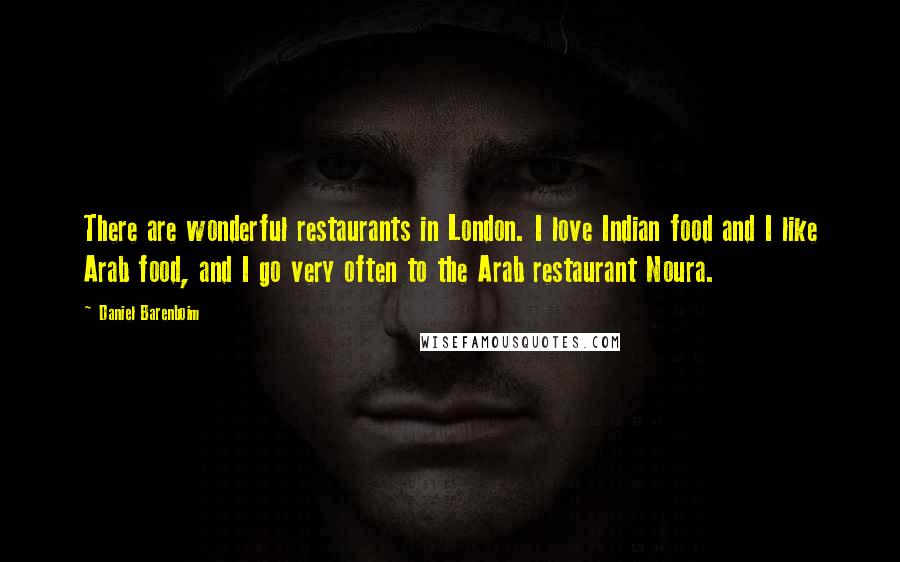 Daniel Barenboim Quotes: There are wonderful restaurants in London. I love Indian food and I like Arab food, and I go very often to the Arab restaurant Noura.