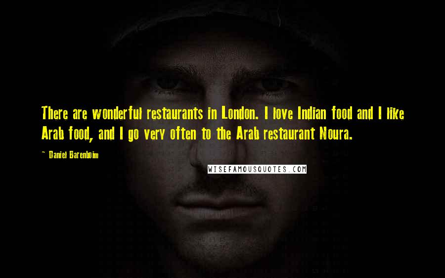 Daniel Barenboim Quotes: There are wonderful restaurants in London. I love Indian food and I like Arab food, and I go very often to the Arab restaurant Noura.