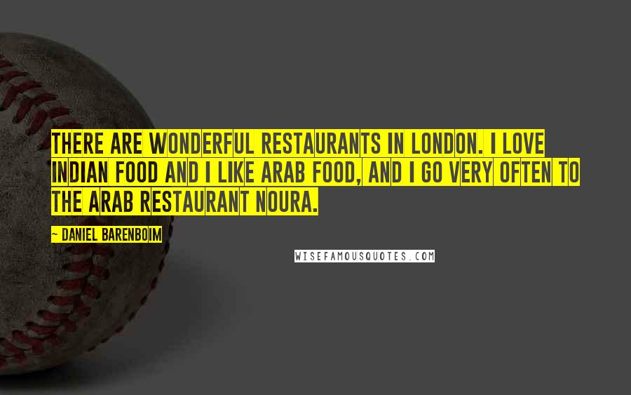 Daniel Barenboim Quotes: There are wonderful restaurants in London. I love Indian food and I like Arab food, and I go very often to the Arab restaurant Noura.