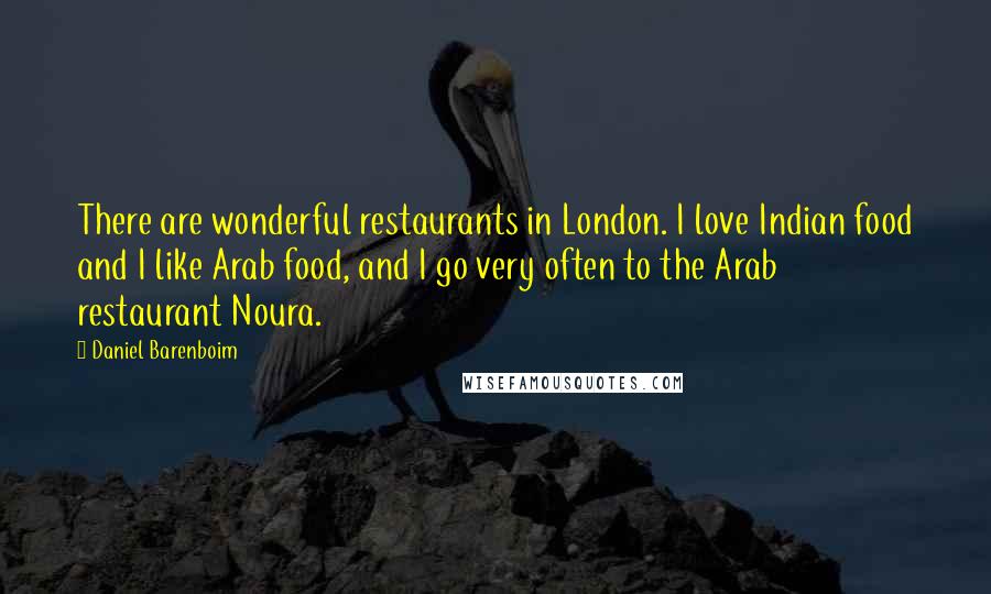 Daniel Barenboim Quotes: There are wonderful restaurants in London. I love Indian food and I like Arab food, and I go very often to the Arab restaurant Noura.