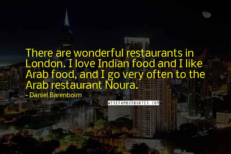 Daniel Barenboim Quotes: There are wonderful restaurants in London. I love Indian food and I like Arab food, and I go very often to the Arab restaurant Noura.