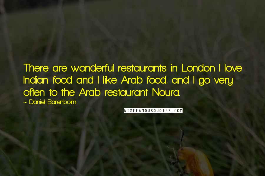 Daniel Barenboim Quotes: There are wonderful restaurants in London. I love Indian food and I like Arab food, and I go very often to the Arab restaurant Noura.