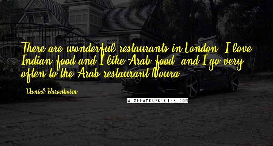 Daniel Barenboim Quotes: There are wonderful restaurants in London. I love Indian food and I like Arab food, and I go very often to the Arab restaurant Noura.