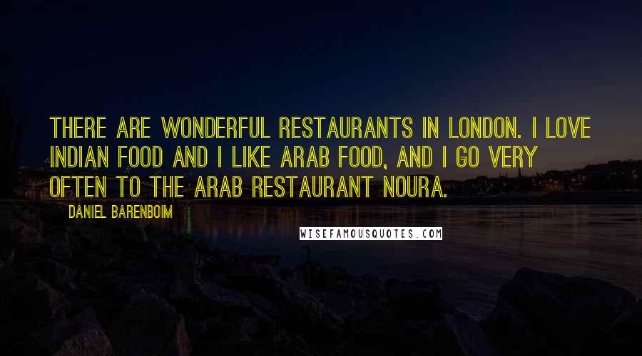 Daniel Barenboim Quotes: There are wonderful restaurants in London. I love Indian food and I like Arab food, and I go very often to the Arab restaurant Noura.