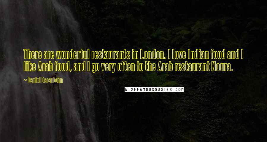 Daniel Barenboim Quotes: There are wonderful restaurants in London. I love Indian food and I like Arab food, and I go very often to the Arab restaurant Noura.