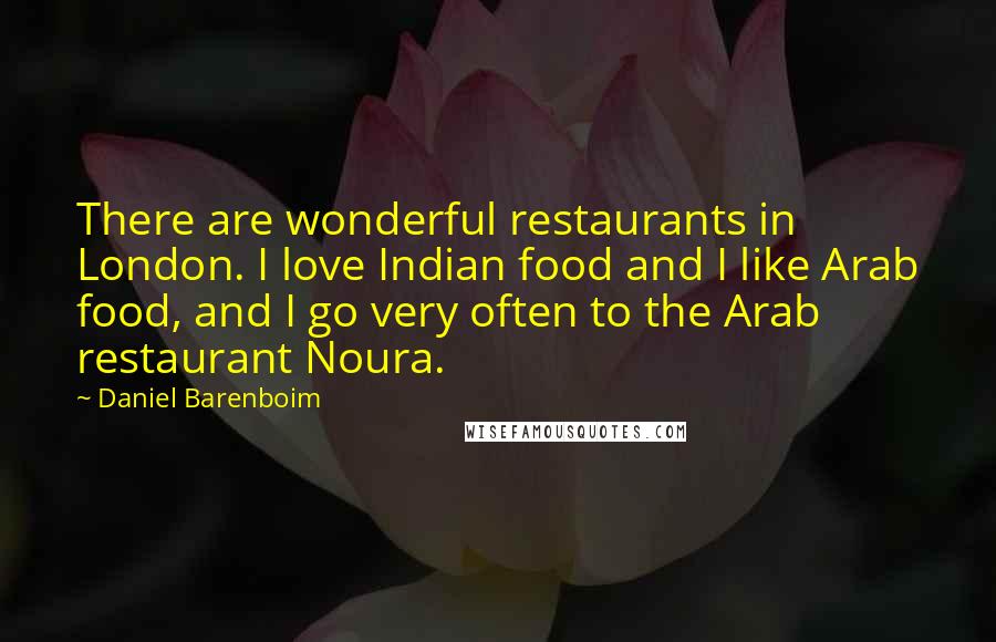 Daniel Barenboim Quotes: There are wonderful restaurants in London. I love Indian food and I like Arab food, and I go very often to the Arab restaurant Noura.