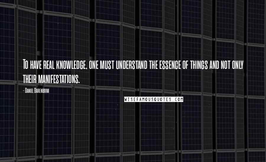 Daniel Barenboim Quotes: To have real knowledge, one must understand the essence of things and not only their manifestations.