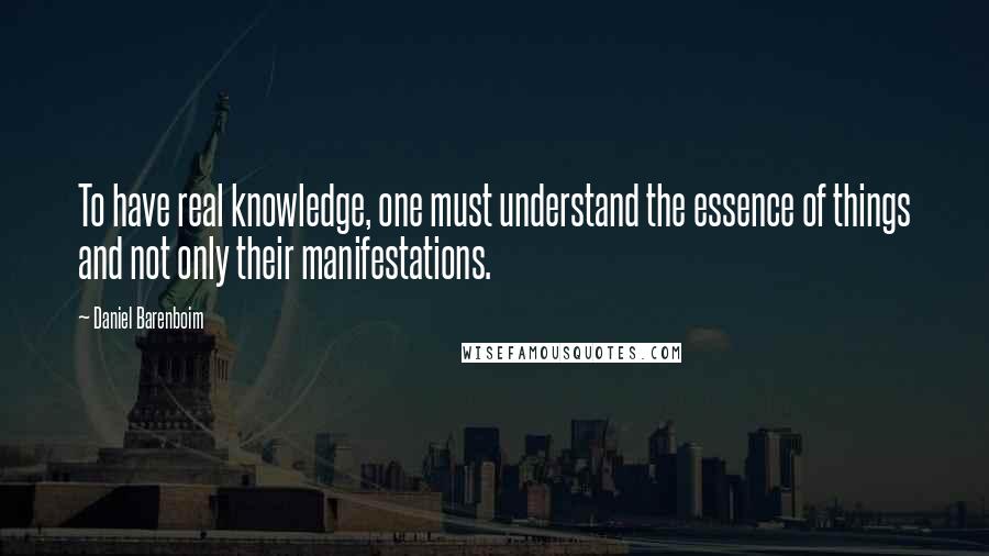 Daniel Barenboim Quotes: To have real knowledge, one must understand the essence of things and not only their manifestations.