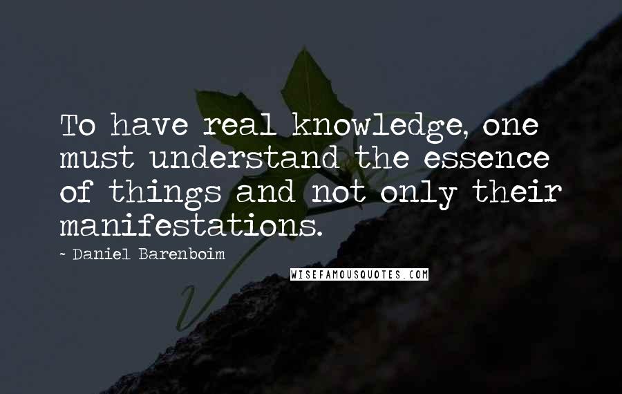 Daniel Barenboim Quotes: To have real knowledge, one must understand the essence of things and not only their manifestations.