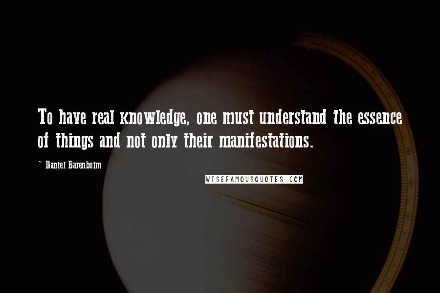 Daniel Barenboim Quotes: To have real knowledge, one must understand the essence of things and not only their manifestations.