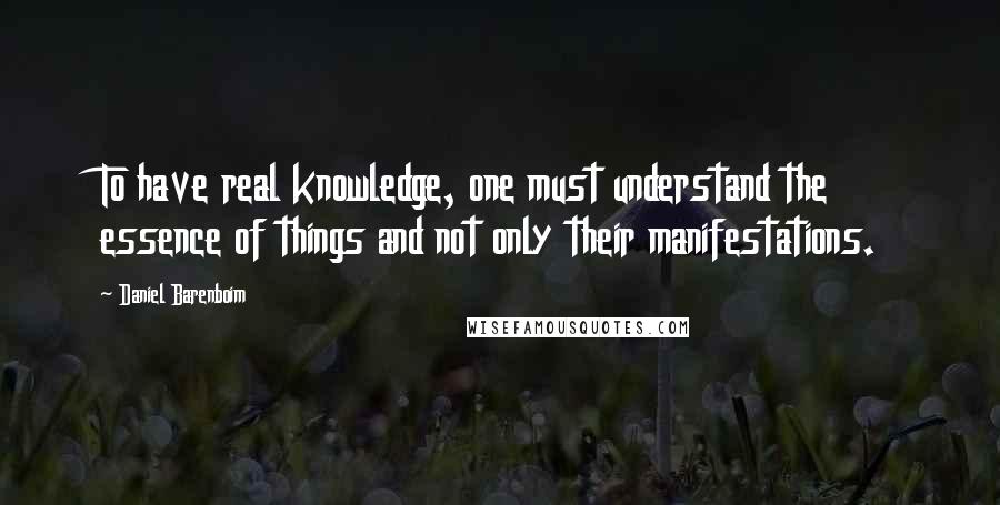 Daniel Barenboim Quotes: To have real knowledge, one must understand the essence of things and not only their manifestations.