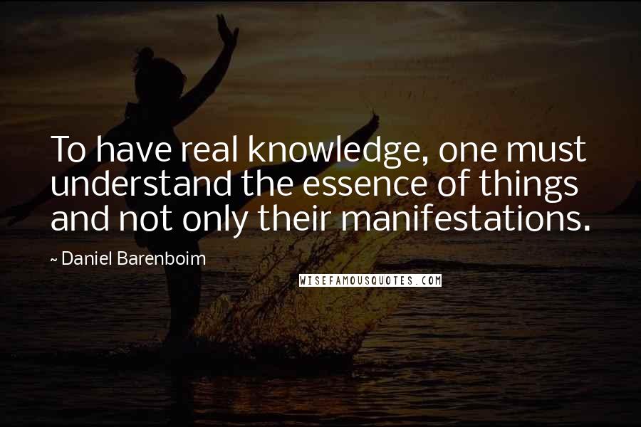 Daniel Barenboim Quotes: To have real knowledge, one must understand the essence of things and not only their manifestations.