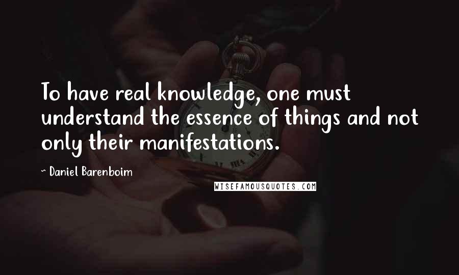 Daniel Barenboim Quotes: To have real knowledge, one must understand the essence of things and not only their manifestations.
