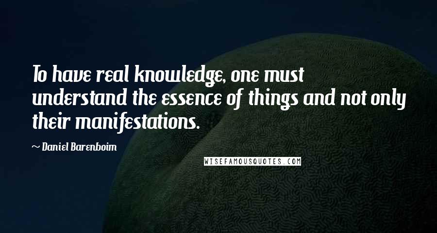 Daniel Barenboim Quotes: To have real knowledge, one must understand the essence of things and not only their manifestations.