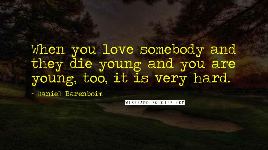Daniel Barenboim Quotes: When you love somebody and they die young and you are young, too, it is very hard.