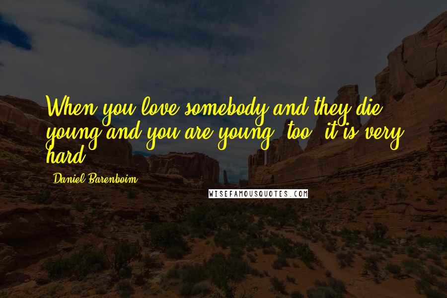 Daniel Barenboim Quotes: When you love somebody and they die young and you are young, too, it is very hard.